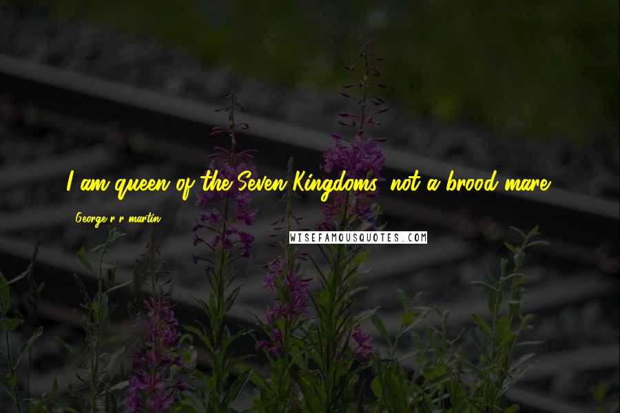 George R R Martin Quotes: I am queen of the Seven Kingdoms, not a brood mare!