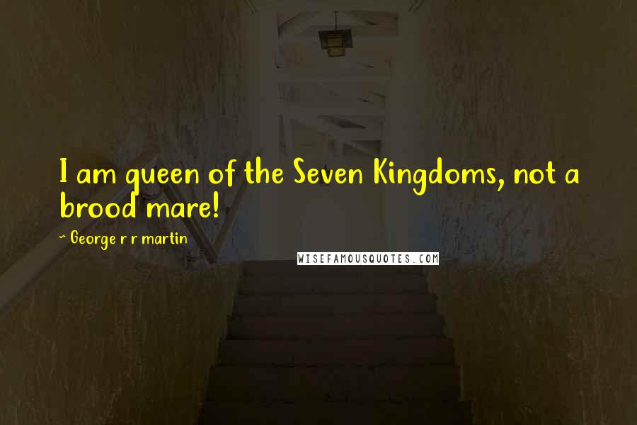 George R R Martin Quotes: I am queen of the Seven Kingdoms, not a brood mare!