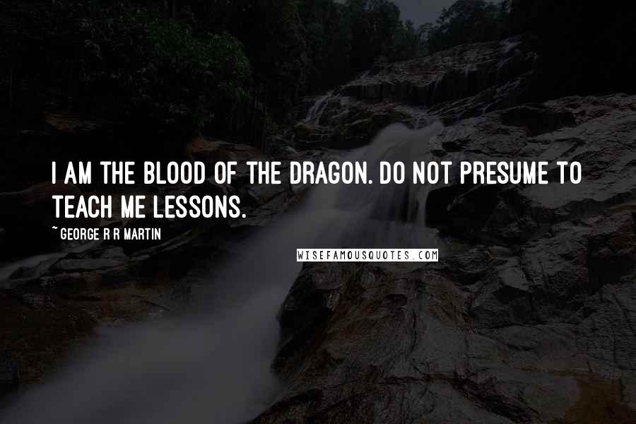 George R R Martin Quotes: I am the blood of the dragon. Do not presume to teach me lessons.
