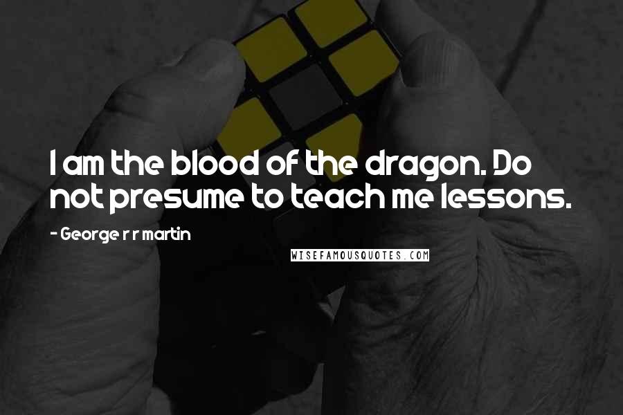 George R R Martin Quotes: I am the blood of the dragon. Do not presume to teach me lessons.