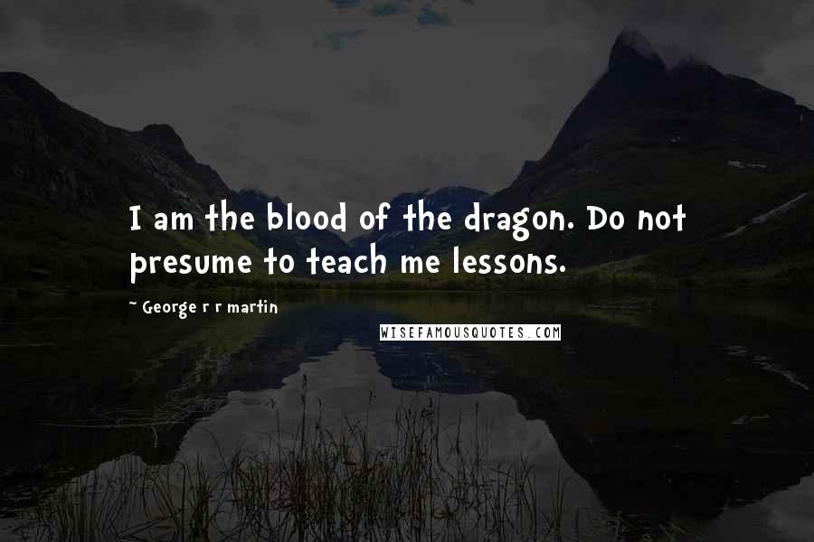 George R R Martin Quotes: I am the blood of the dragon. Do not presume to teach me lessons.