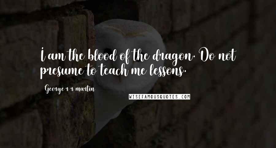 George R R Martin Quotes: I am the blood of the dragon. Do not presume to teach me lessons.