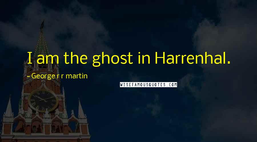 George R R Martin Quotes: I am the ghost in Harrenhal.