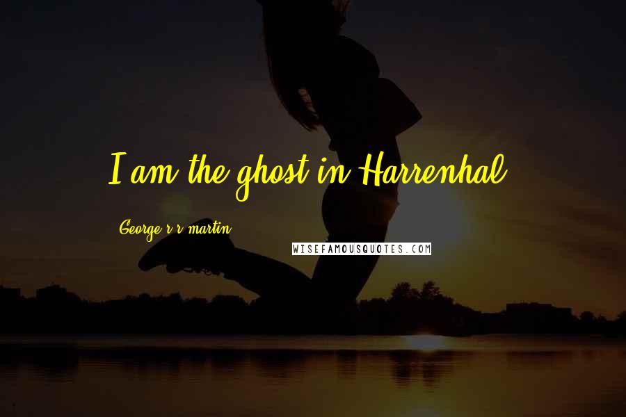 George R R Martin Quotes: I am the ghost in Harrenhal.