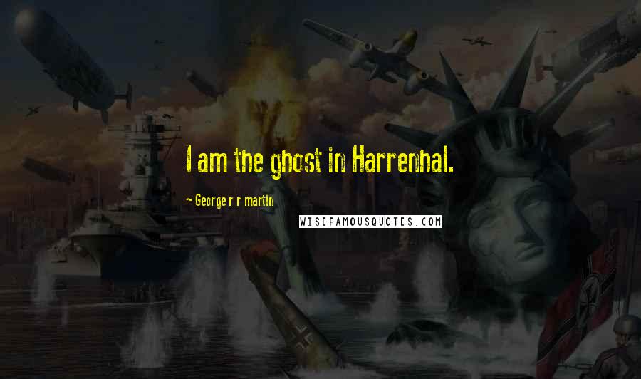 George R R Martin Quotes: I am the ghost in Harrenhal.