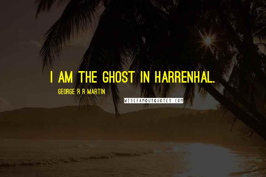 George R R Martin Quotes: I am the ghost in Harrenhal.