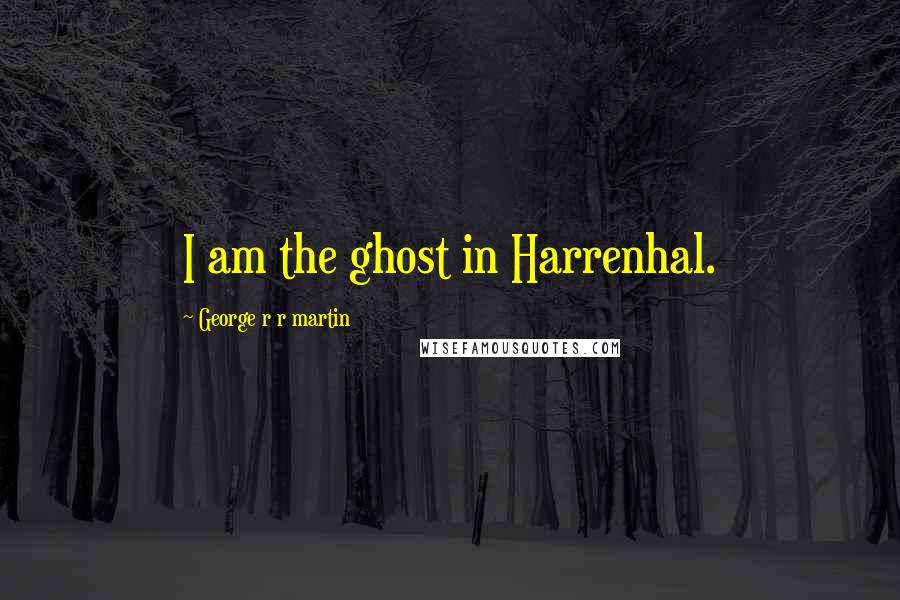 George R R Martin Quotes: I am the ghost in Harrenhal.