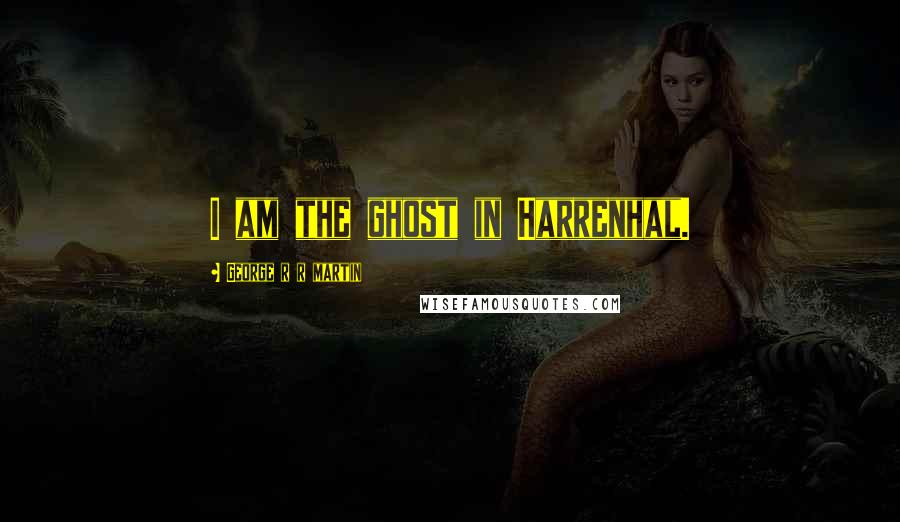 George R R Martin Quotes: I am the ghost in Harrenhal.