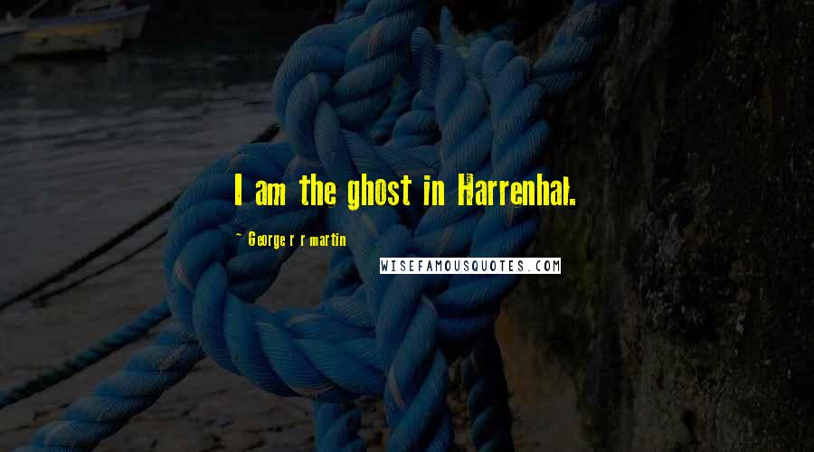 George R R Martin Quotes: I am the ghost in Harrenhal.