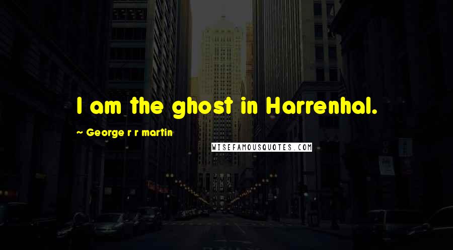 George R R Martin Quotes: I am the ghost in Harrenhal.