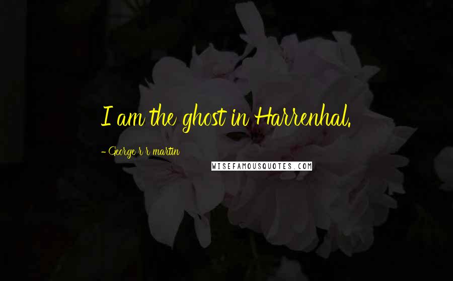 George R R Martin Quotes: I am the ghost in Harrenhal.