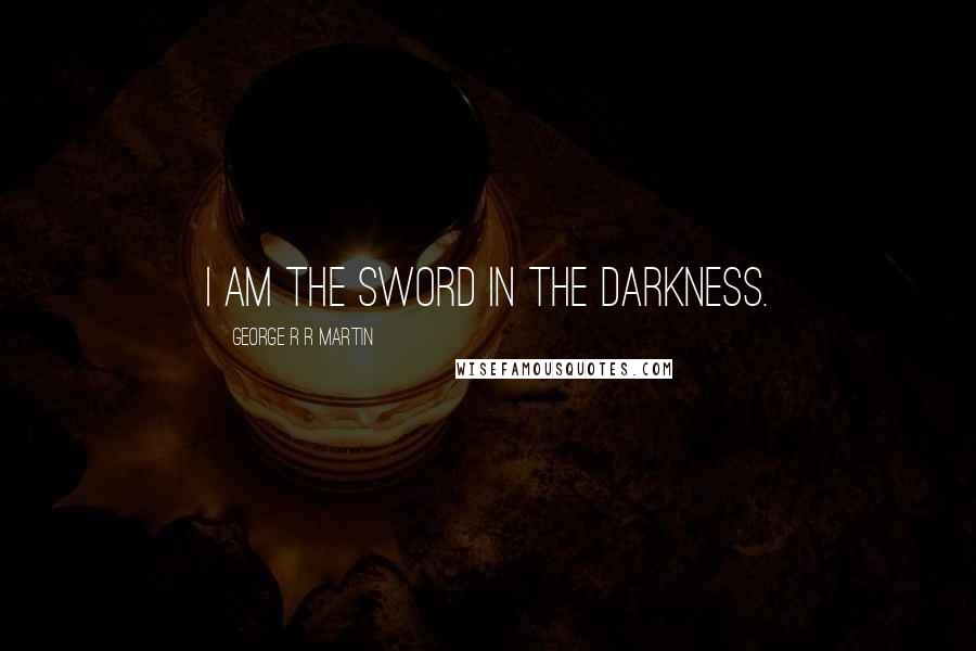 George R R Martin Quotes: I am the sword in the darkness.