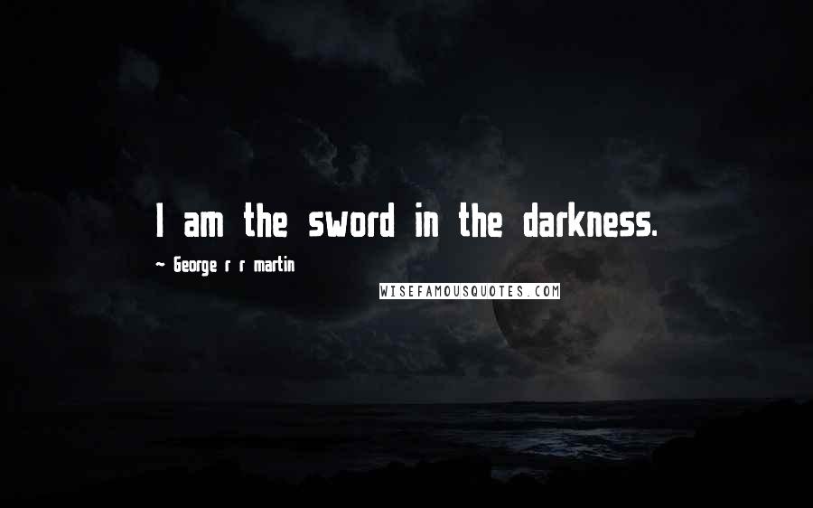 George R R Martin Quotes: I am the sword in the darkness.