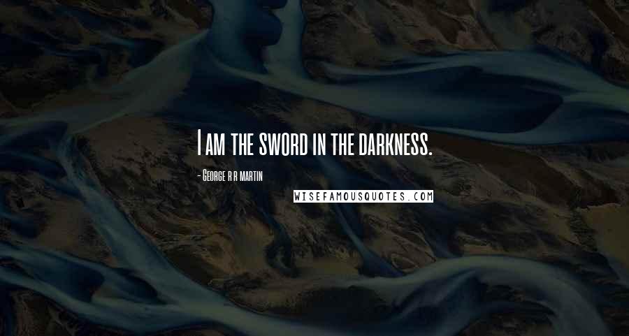 George R R Martin Quotes: I am the sword in the darkness.