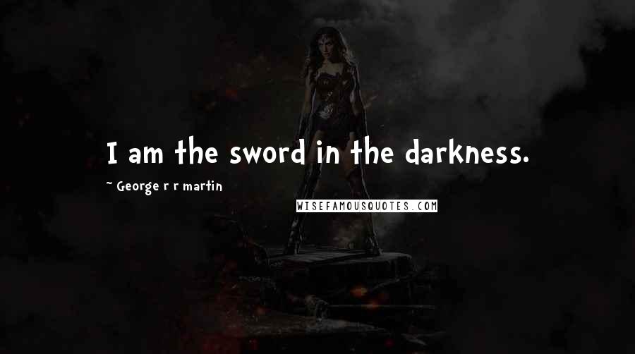 George R R Martin Quotes: I am the sword in the darkness.