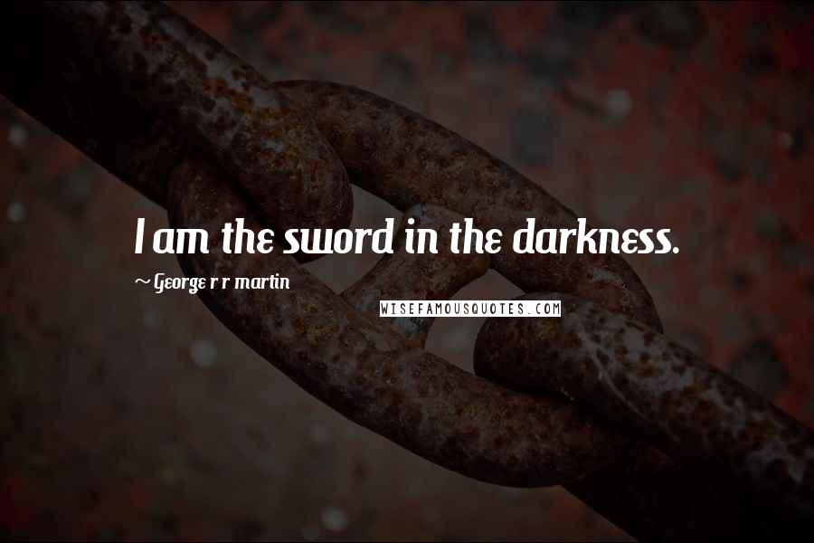 George R R Martin Quotes: I am the sword in the darkness.