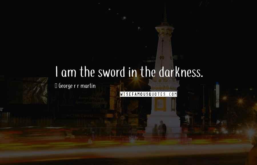 George R R Martin Quotes: I am the sword in the darkness.