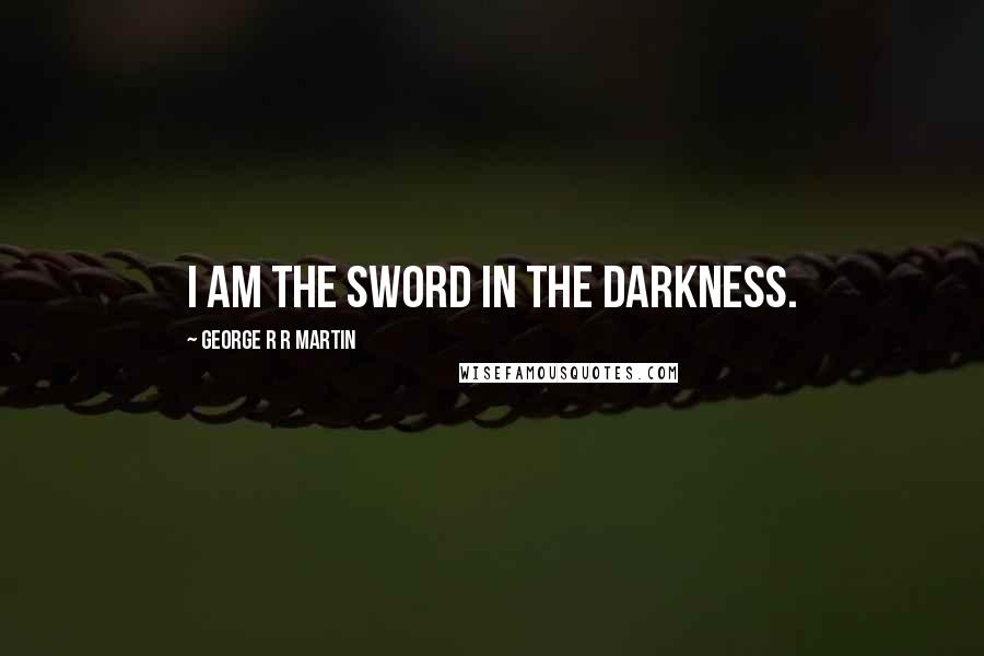 George R R Martin Quotes: I am the sword in the darkness.