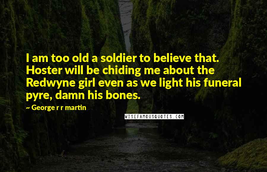 George R R Martin Quotes: I am too old a soldier to believe that. Hoster will be chiding me about the Redwyne girl even as we light his funeral pyre, damn his bones.