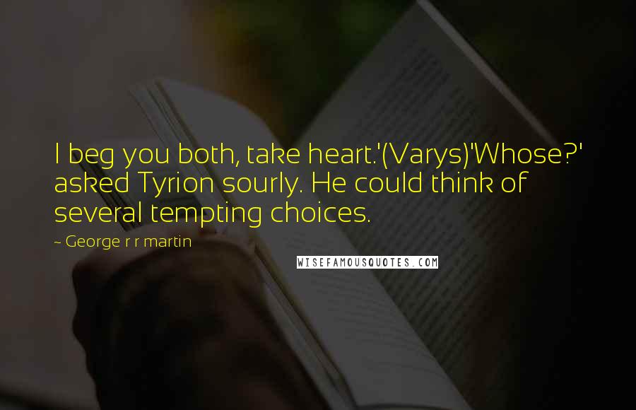 George R R Martin Quotes: I beg you both, take heart.'(Varys)'Whose?' asked Tyrion sourly. He could think of several tempting choices.