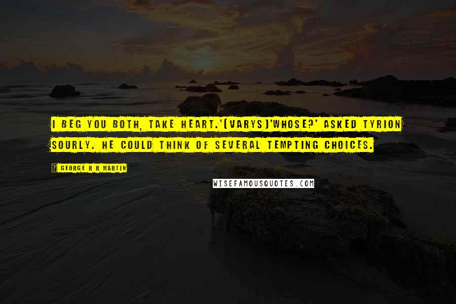 George R R Martin Quotes: I beg you both, take heart.'(Varys)'Whose?' asked Tyrion sourly. He could think of several tempting choices.