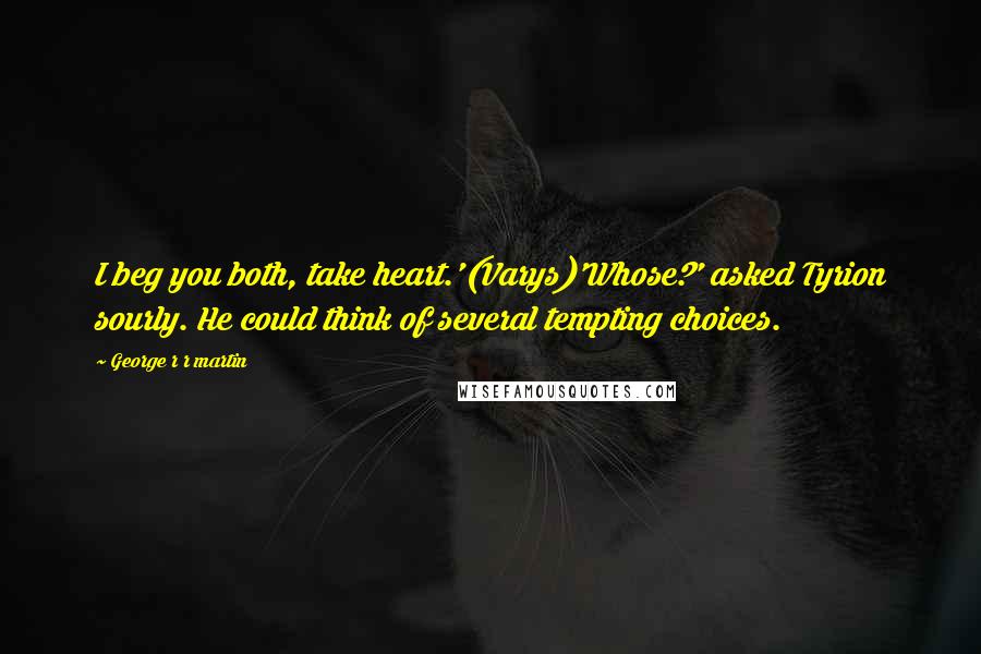 George R R Martin Quotes: I beg you both, take heart.'(Varys)'Whose?' asked Tyrion sourly. He could think of several tempting choices.