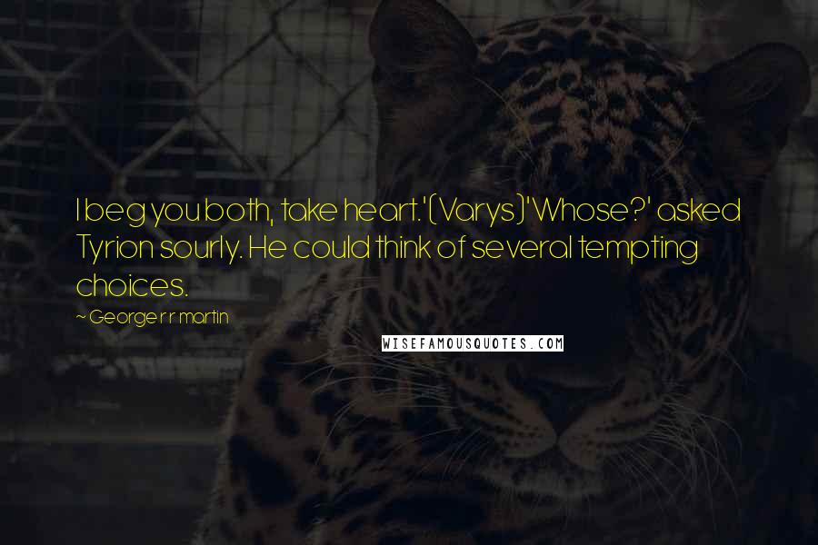 George R R Martin Quotes: I beg you both, take heart.'(Varys)'Whose?' asked Tyrion sourly. He could think of several tempting choices.