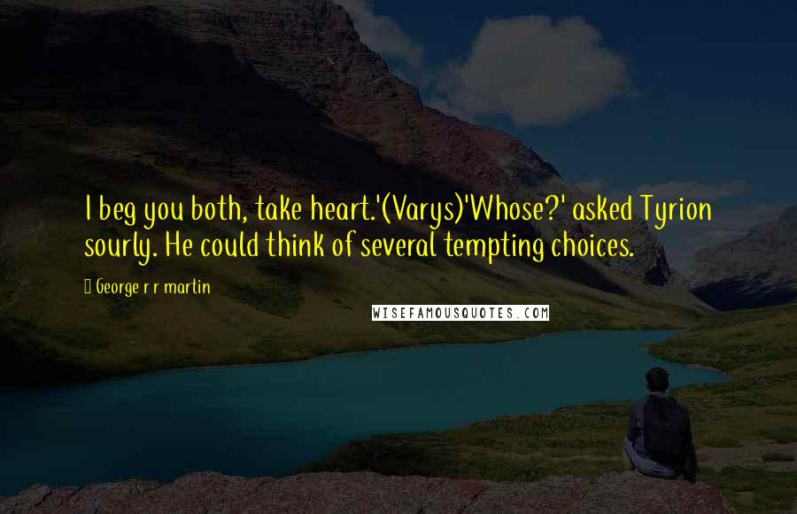 George R R Martin Quotes: I beg you both, take heart.'(Varys)'Whose?' asked Tyrion sourly. He could think of several tempting choices.