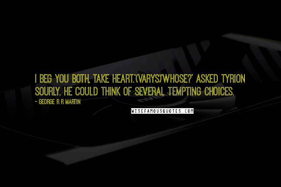 George R R Martin Quotes: I beg you both, take heart.'(Varys)'Whose?' asked Tyrion sourly. He could think of several tempting choices.