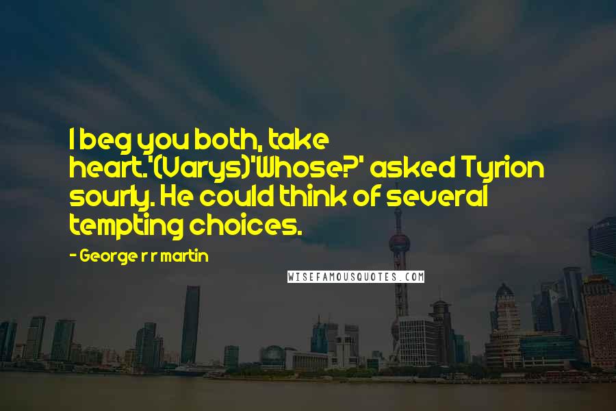 George R R Martin Quotes: I beg you both, take heart.'(Varys)'Whose?' asked Tyrion sourly. He could think of several tempting choices.