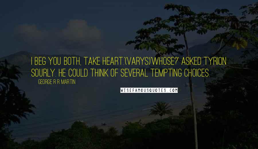 George R R Martin Quotes: I beg you both, take heart.'(Varys)'Whose?' asked Tyrion sourly. He could think of several tempting choices.