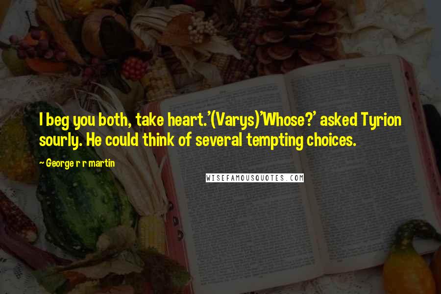 George R R Martin Quotes: I beg you both, take heart.'(Varys)'Whose?' asked Tyrion sourly. He could think of several tempting choices.