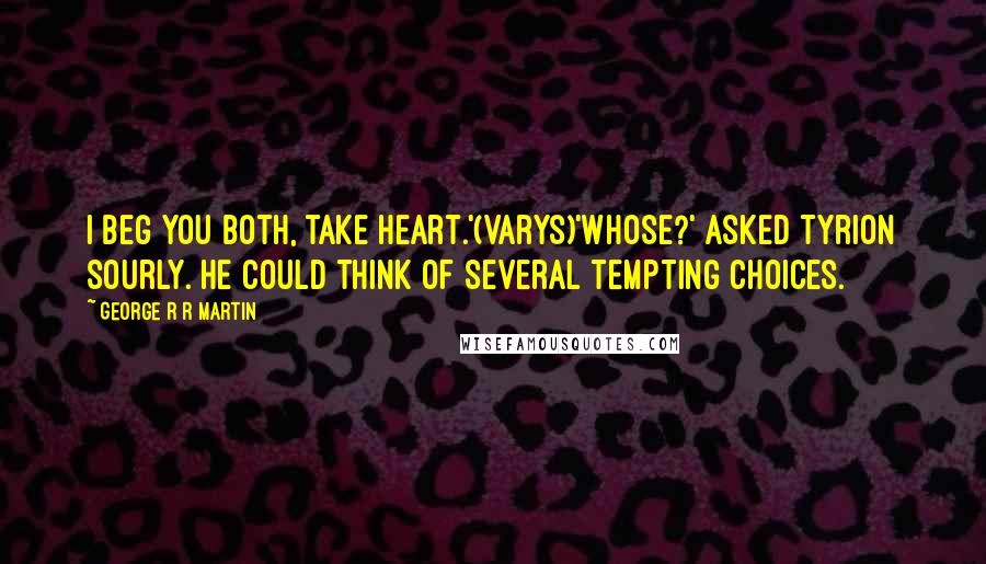 George R R Martin Quotes: I beg you both, take heart.'(Varys)'Whose?' asked Tyrion sourly. He could think of several tempting choices.