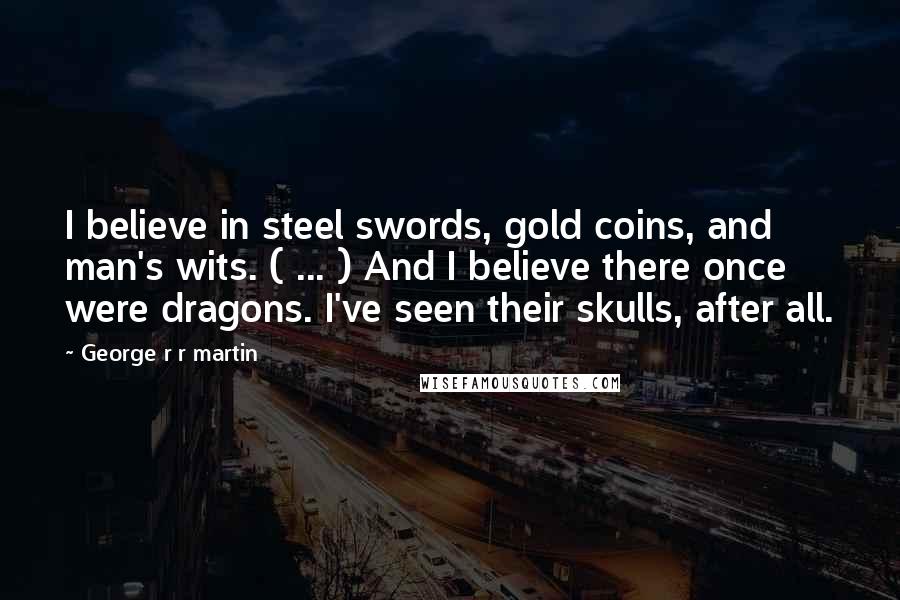 George R R Martin Quotes: I believe in steel swords, gold coins, and man's wits. ( ... ) And I believe there once were dragons. I've seen their skulls, after all.