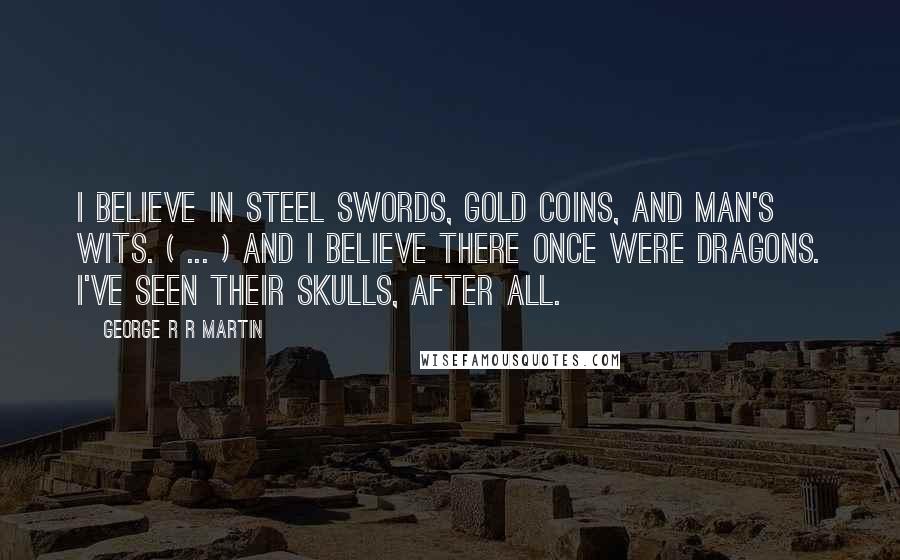 George R R Martin Quotes: I believe in steel swords, gold coins, and man's wits. ( ... ) And I believe there once were dragons. I've seen their skulls, after all.