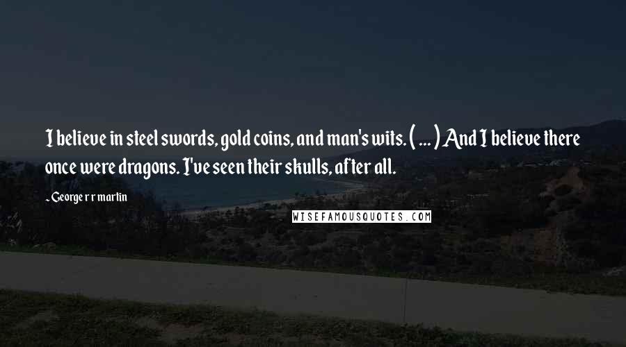 George R R Martin Quotes: I believe in steel swords, gold coins, and man's wits. ( ... ) And I believe there once were dragons. I've seen their skulls, after all.