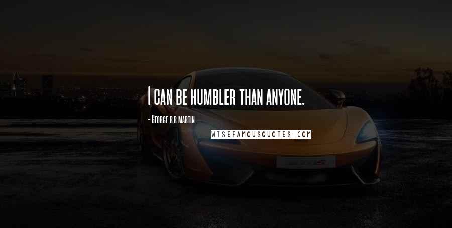 George R R Martin Quotes: I can be humbler than anyone.