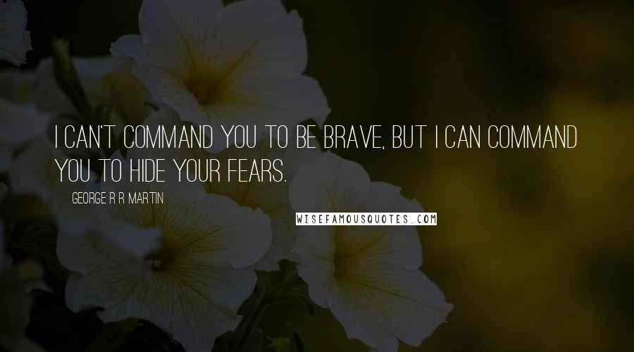 George R R Martin Quotes: I can't command you to be brave, but I can command you to hide your fears.