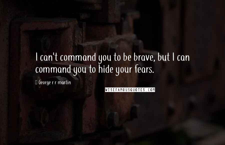 George R R Martin Quotes: I can't command you to be brave, but I can command you to hide your fears.