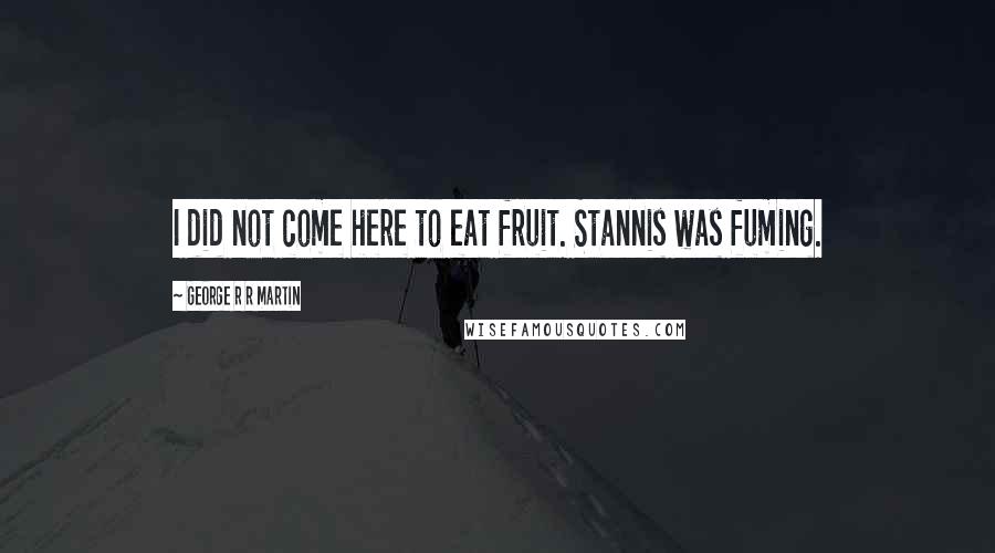 George R R Martin Quotes: I did not come here to eat fruit. Stannis was fuming.