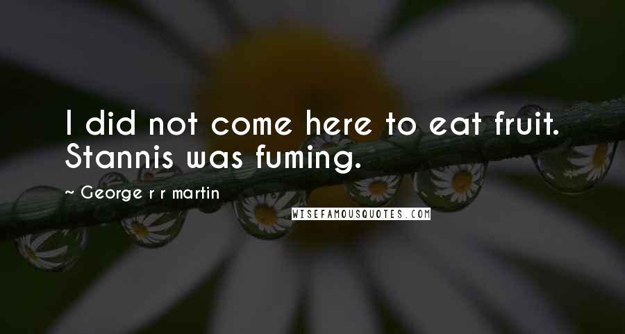 George R R Martin Quotes: I did not come here to eat fruit. Stannis was fuming.