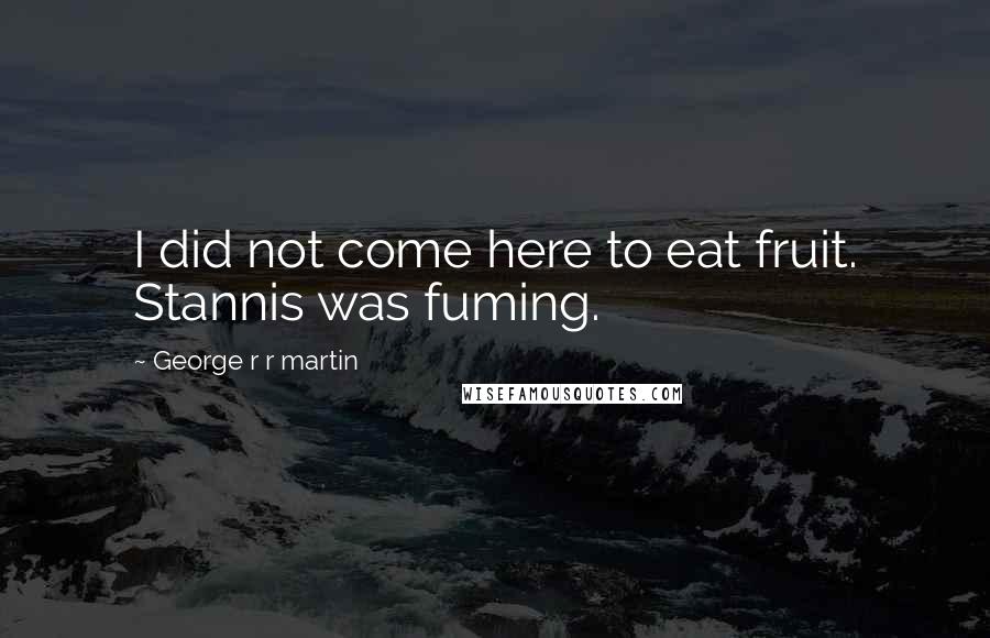 George R R Martin Quotes: I did not come here to eat fruit. Stannis was fuming.