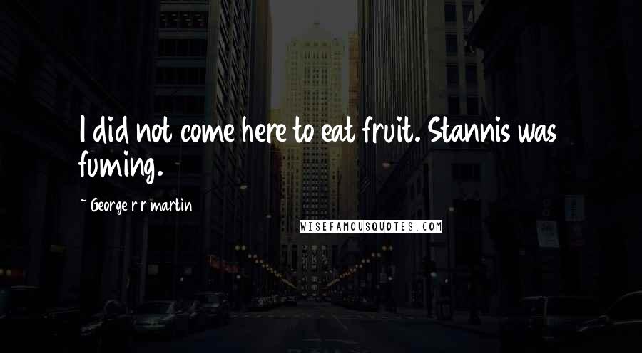 George R R Martin Quotes: I did not come here to eat fruit. Stannis was fuming.