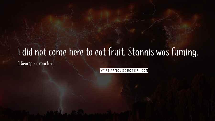 George R R Martin Quotes: I did not come here to eat fruit. Stannis was fuming.