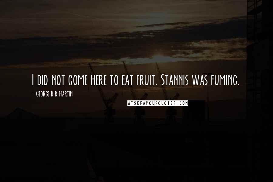 George R R Martin Quotes: I did not come here to eat fruit. Stannis was fuming.