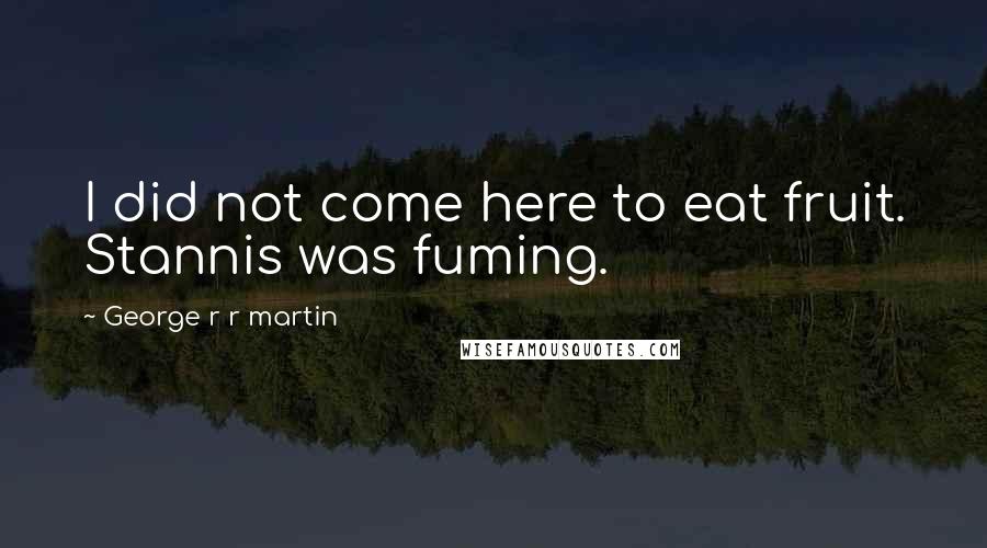 George R R Martin Quotes: I did not come here to eat fruit. Stannis was fuming.