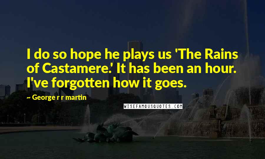 George R R Martin Quotes: I do so hope he plays us 'The Rains of Castamere.' It has been an hour. I've forgotten how it goes.