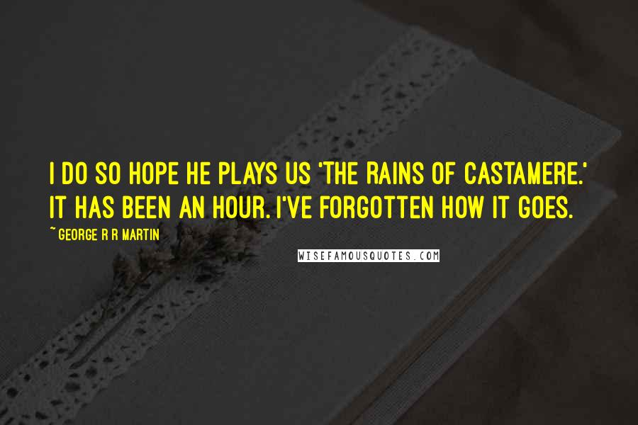 George R R Martin Quotes: I do so hope he plays us 'The Rains of Castamere.' It has been an hour. I've forgotten how it goes.