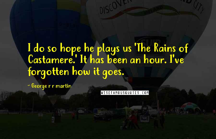 George R R Martin Quotes: I do so hope he plays us 'The Rains of Castamere.' It has been an hour. I've forgotten how it goes.