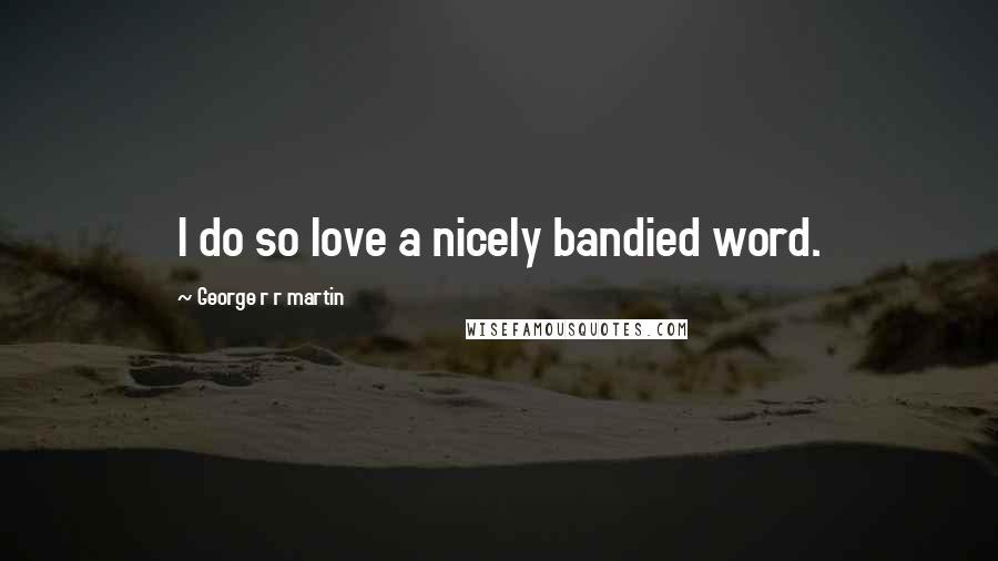 George R R Martin Quotes: I do so love a nicely bandied word.